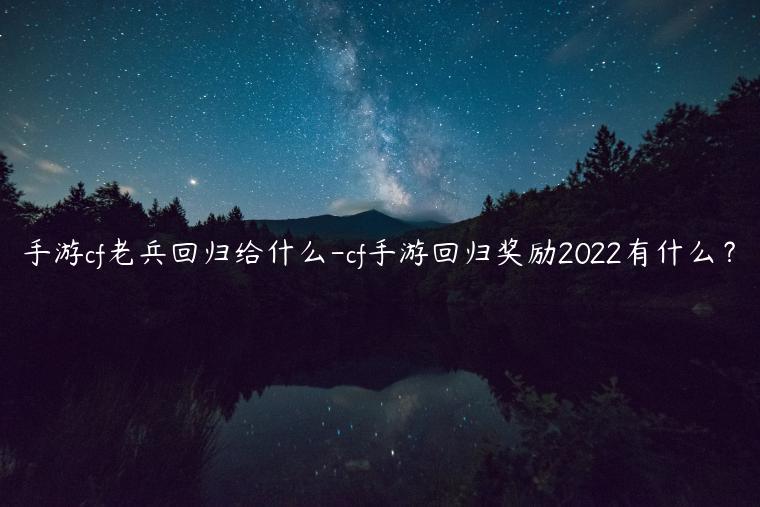 手游cf老兵回归给什么-cf手游回归奖励2022有什么？