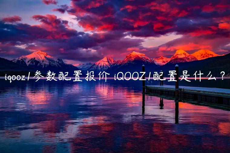 iqooz1参数配置报价 iQOOZ1配置是什么？