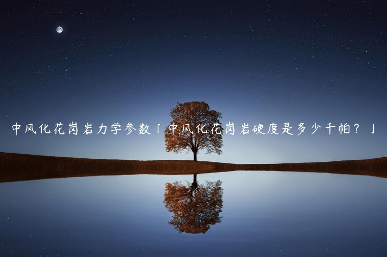 中风化花岗岩力学参数「中风化花岗岩硬度是多少千帕？」