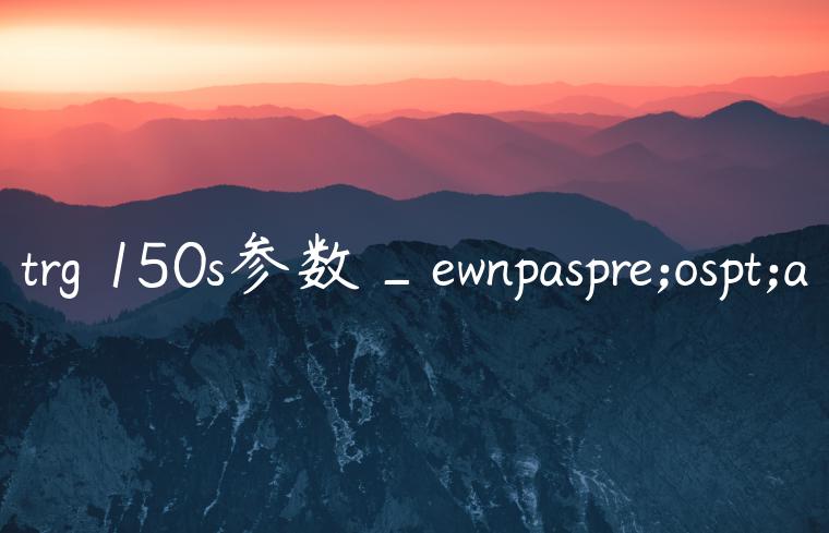 trg 150s参数_ewnpaspre;ospt;a