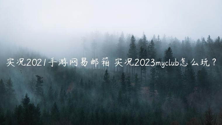 实况2021手游网易邮箱 实况2023myclub怎么玩？