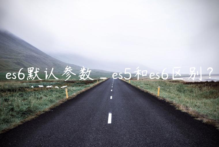 es6默认参数_es5和es6区别？