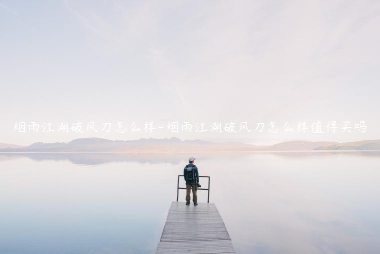 烟雨江湖破风刀怎么样-烟雨江湖破风刀怎么样值得买吗