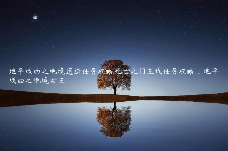 地平线西之绝境遗迹任务攻略死亡之门主线任务攻略_地平线西之绝境女主