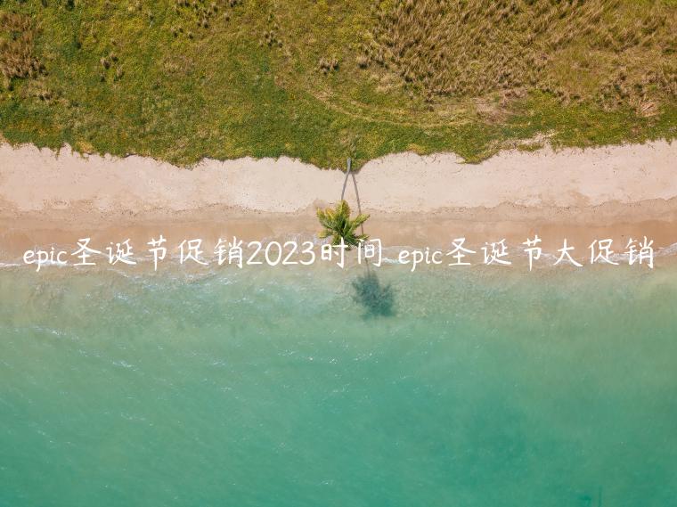 epic圣诞节促销2023时间 epic圣诞节大促销