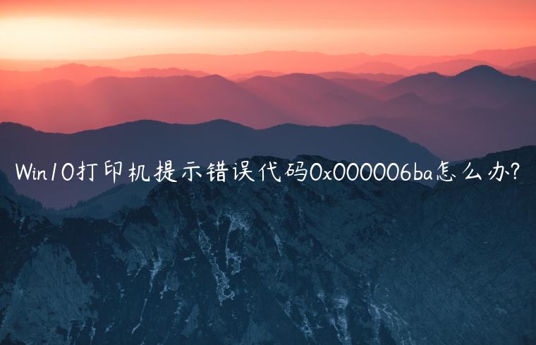 Win10打印机提示错误代码0x000006ba怎么办?