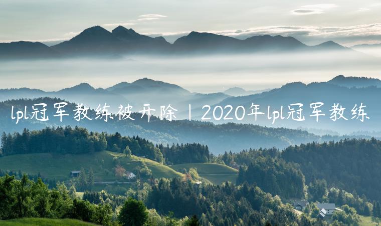 lpl冠军教练被开除|2020年lpl冠军教练