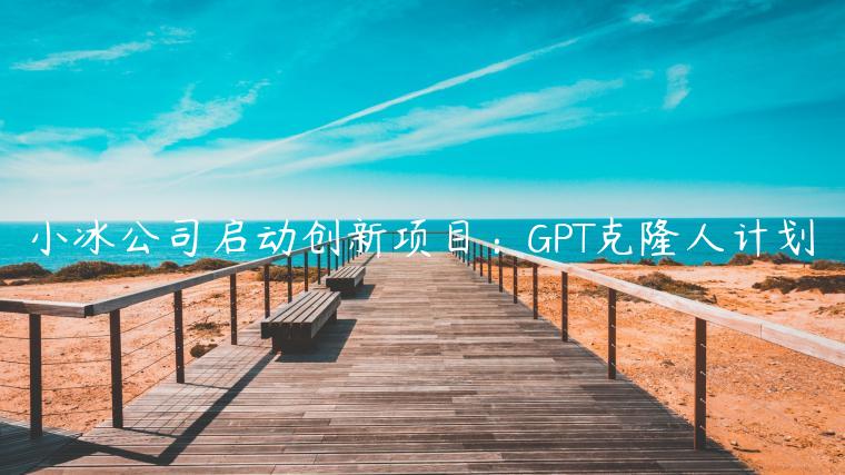 小冰公司启动创新项目：GPT克隆人计划