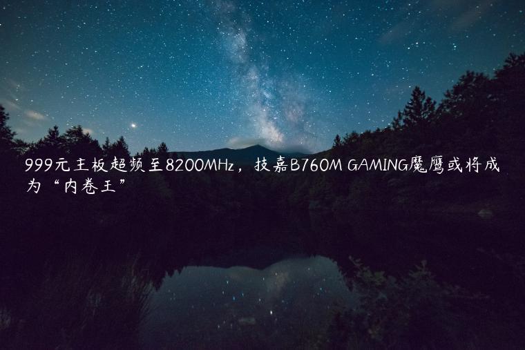 999元主板超频至8200MHz，技嘉B760M GAMING魔鹰或将成为“内卷王”