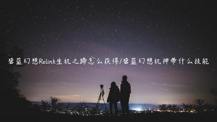 碧蓝幻想Relink生机之蹄怎么获得/碧蓝幻想机神带什么技能