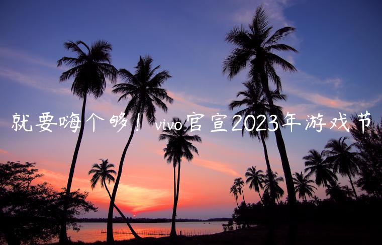 就要嗨个够！vivo官宣2023年游戏节