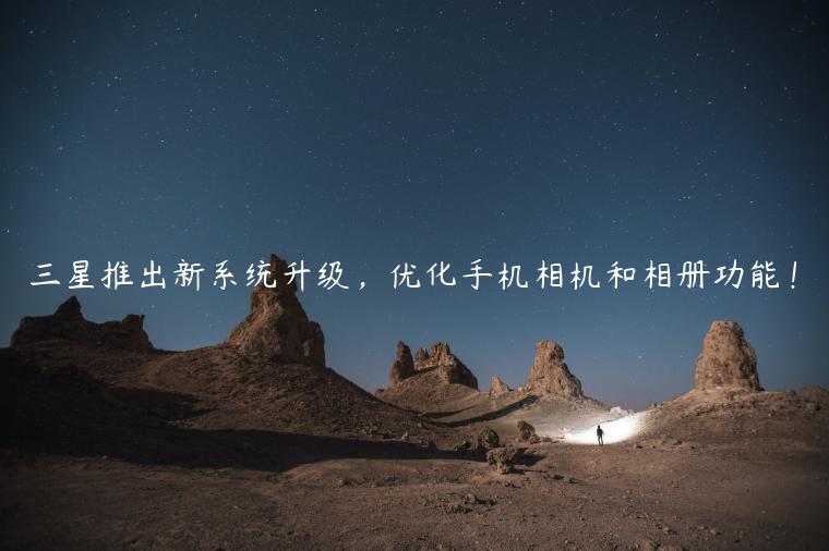 三星推出新系统升级，优化手机相机和相册功能！