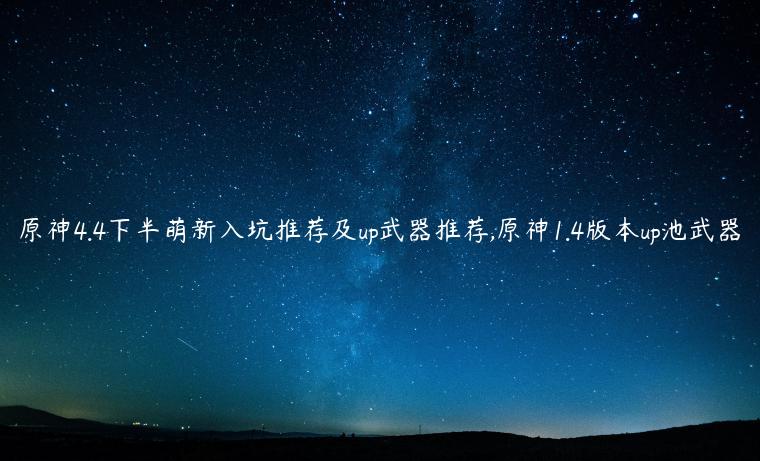 原神4.4下半萌新入坑推荐及up武器推荐,原神1.4版本up池武器