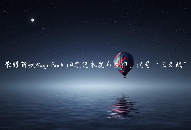 荣耀新款MagicBook 14笔记本发布在即，代号“三叉戟”