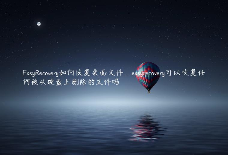 EasyRecovery如何恢复桌面文件_easyrecovery可以恢复任何被从硬盘上删除的文件吗