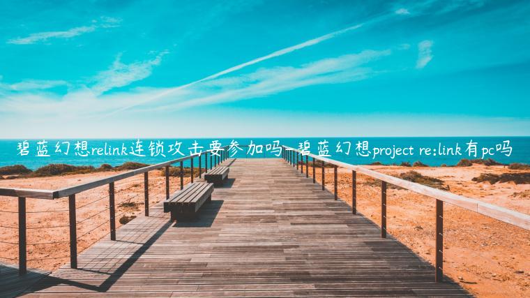 碧蓝幻想relink连锁攻击要参加吗-碧蓝幻想project re:link有pc吗