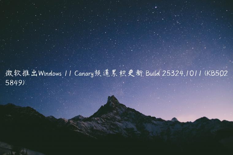 微软推出Windows 11 Canary频道累积更新 Build 25324.1011 (KB5025849)