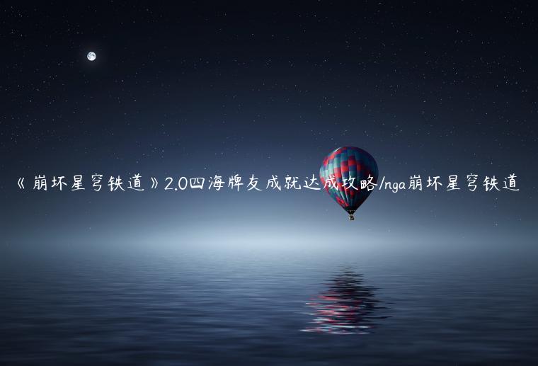 《崩坏星穹铁道》2.0四海牌友成就达成攻略/nga崩坏星穹铁道