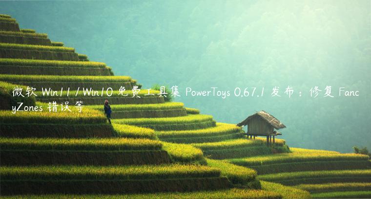 微软 Win11 / Win10 免费工具集 PowerToys 0.67.1 发布：修复 FancyZones 错误等