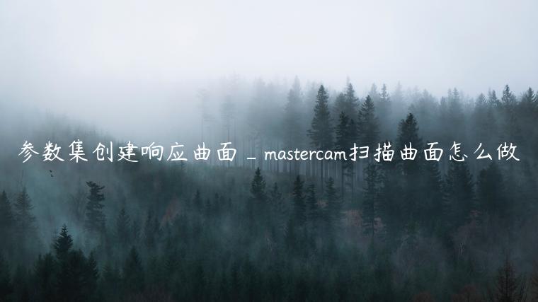 参数集创建响应曲面_mastercam扫描曲面怎么做