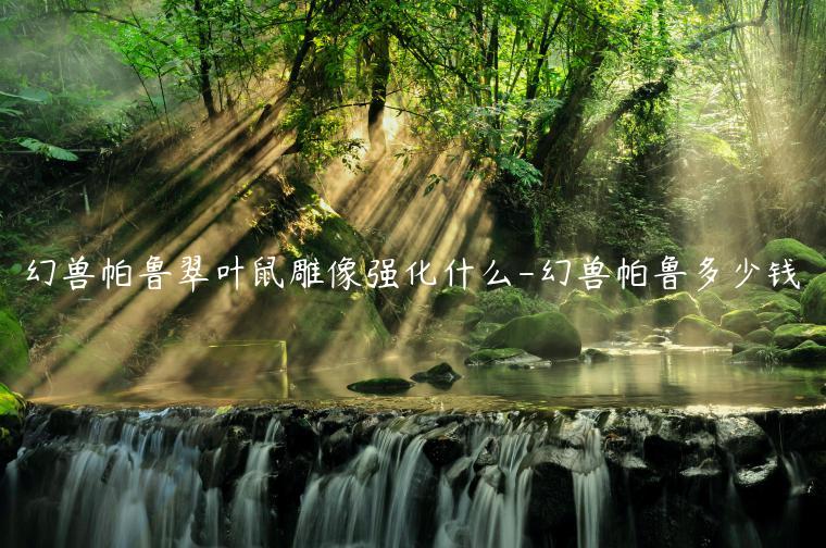 幻兽帕鲁翠叶鼠雕像强化什么-幻兽帕鲁多少钱