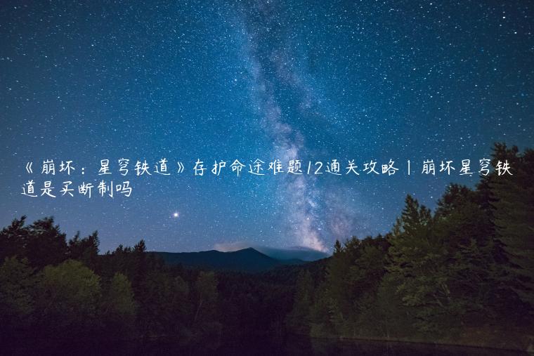 《崩坏：星穹铁道》存护命途难题12通关攻略|崩坏星穹铁道是买断制吗