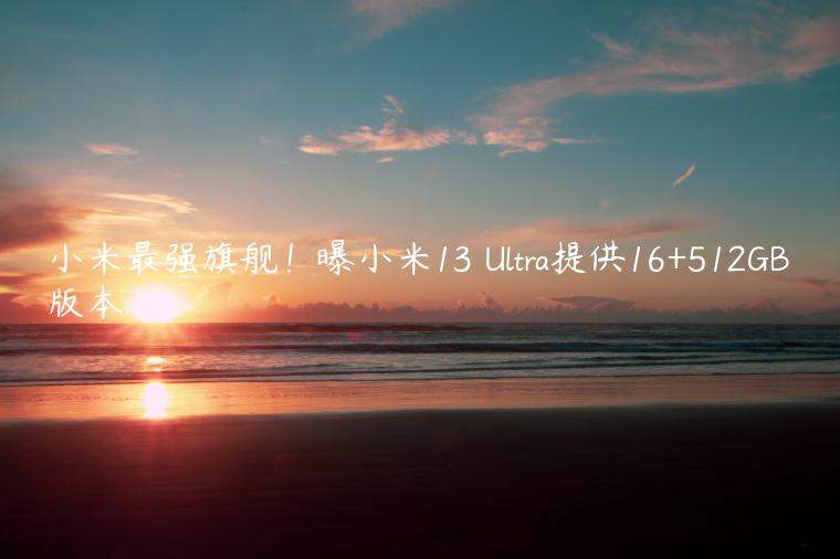 小米最强旗舰！曝小米13 Ultra提供16+512GB版本