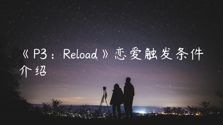 《P3：Reload》恋爱触发条件介绍