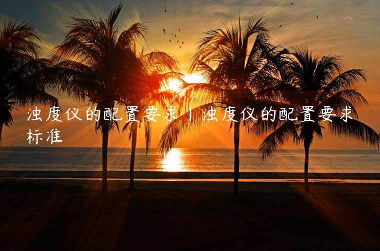 浊度仪的配置要求|浊度仪的配置要求标准