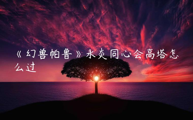 《幻兽帕鲁》永炎同心会高塔怎么过