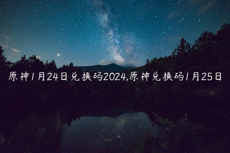 原神1月24日兑换码2024,原神兑换码1月25日