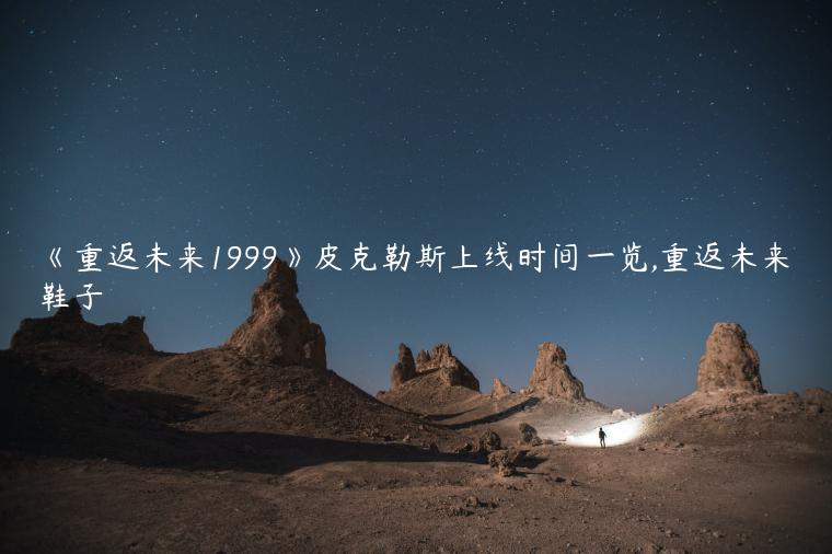 《重返未来1999》皮克勒斯上线时间一览,重返未来鞋子