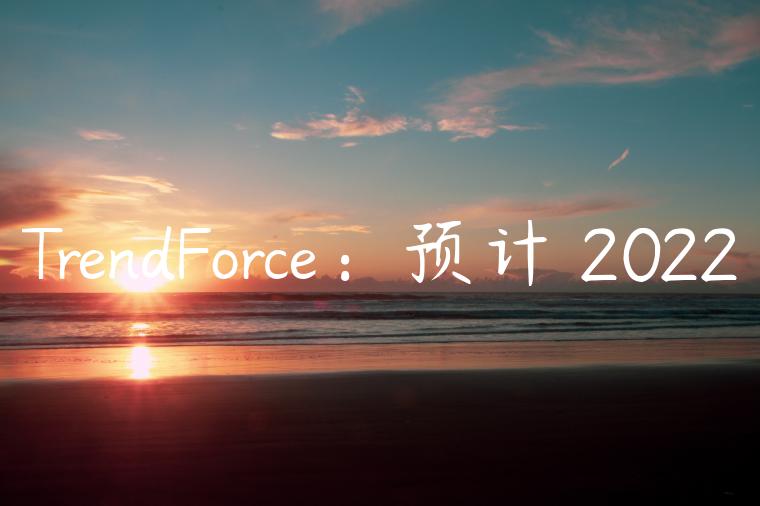 TrendForce：预计 2022