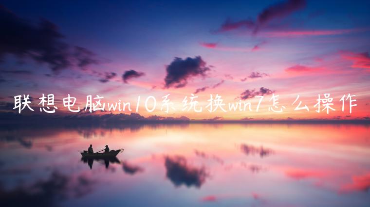 联想电脑win10系统换win7怎么操作