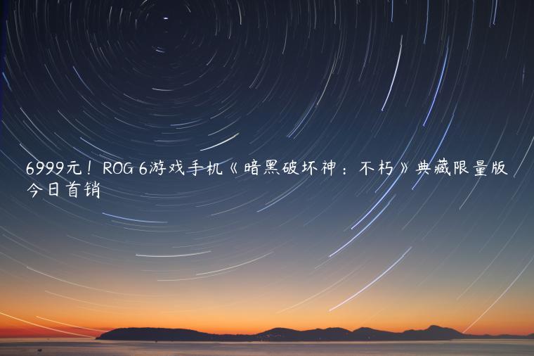 6999元！ROG 6游戏手机《暗黑破坏神：不朽》典藏限量版今日首销