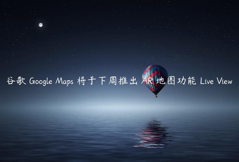 谷歌 Google Maps 将于下周推出 AR 地图功能 Live View