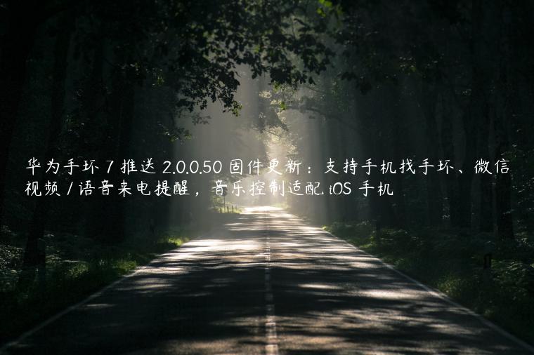 华为手环 7 推送 2.0.0.50 固件更新：支持手机找手环、微信视频 / 语音来电提醒，音乐控制适配 iOS 手机