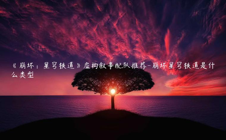 《崩坏：星穹铁道》虚构叙事配队推荐-崩坏星穹铁道是什么类型