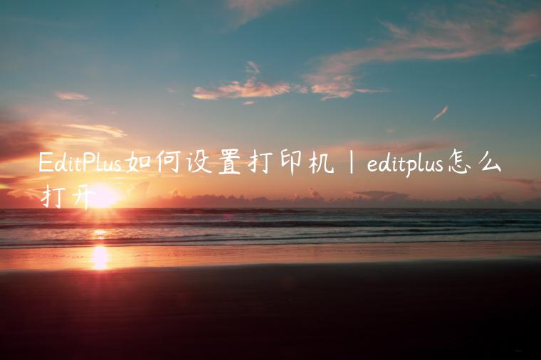 EditPlus如何设置打印机|editplus怎么打开