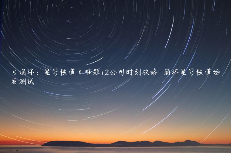 《崩坏：星穹铁道》难题12公司时刻攻略-崩坏星穹铁道始发测试