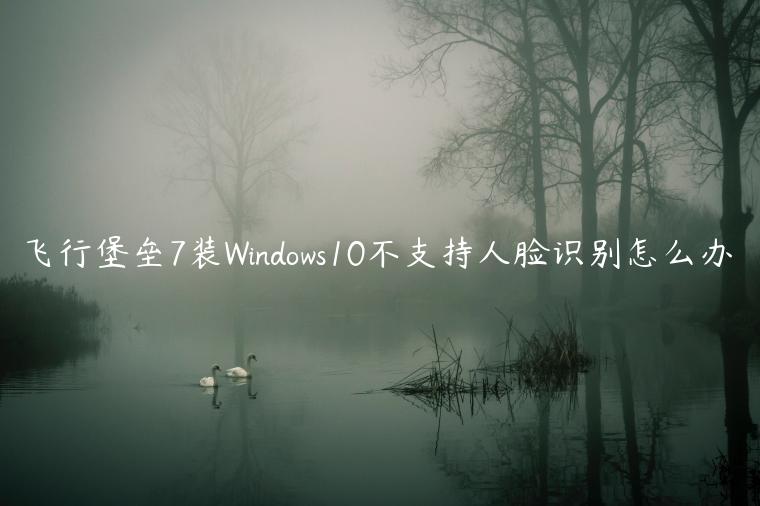 飞行堡垒7装Windows10不支持人脸识别怎么办