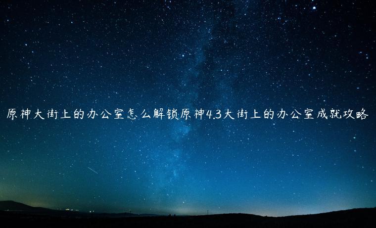 原神大街上的办公室怎么解锁原神4.3大街上的办公室成就攻略