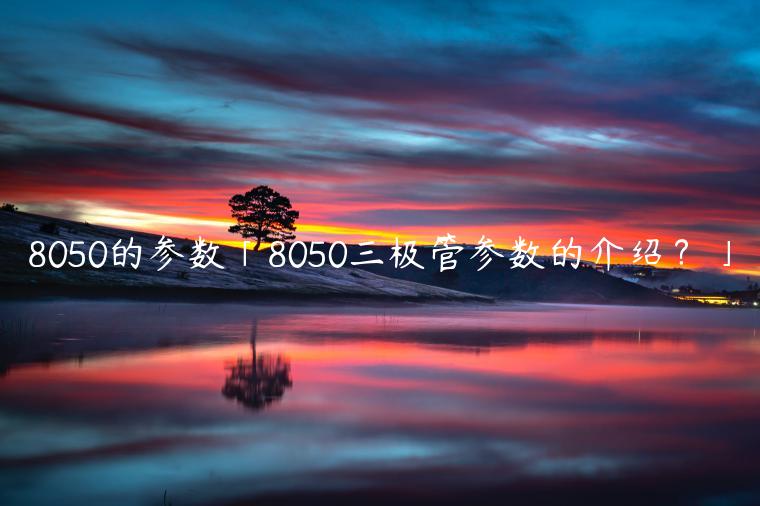 8050的参数「8050三极管参数的介绍？」