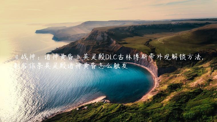 《战神：诸神黄昏》英灵殿DLC古林博斯帝外观解锁方法,刺客信条英灵殿诸神黄昏怎么触发