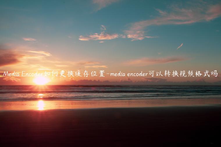 Media Encoder如何更换缓存位置-media encoder可以转换视频格式吗