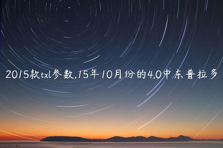 2015款txl参数,15年10月份的4.0中东普拉多