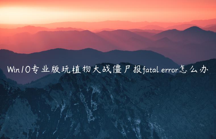 Win10专业版玩植物大战僵尸报fatal error怎么办