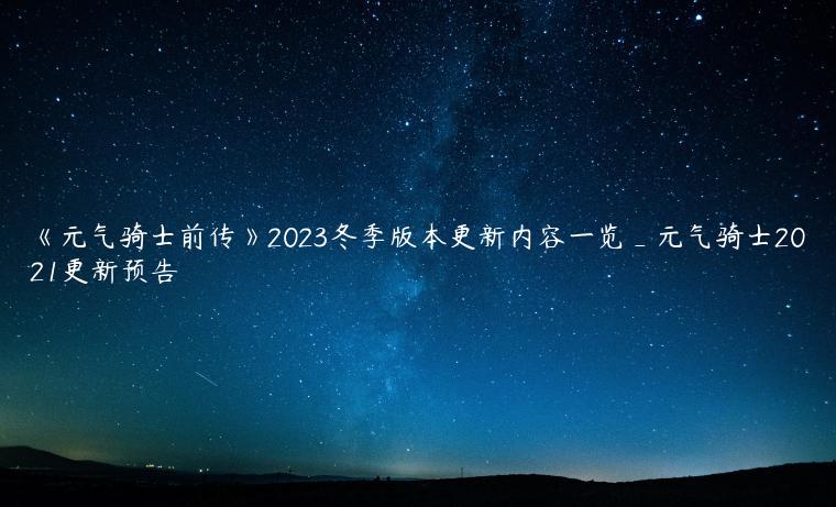 《元气骑士前传》2023冬季版本更新内容一览_元气骑士2021更新预告