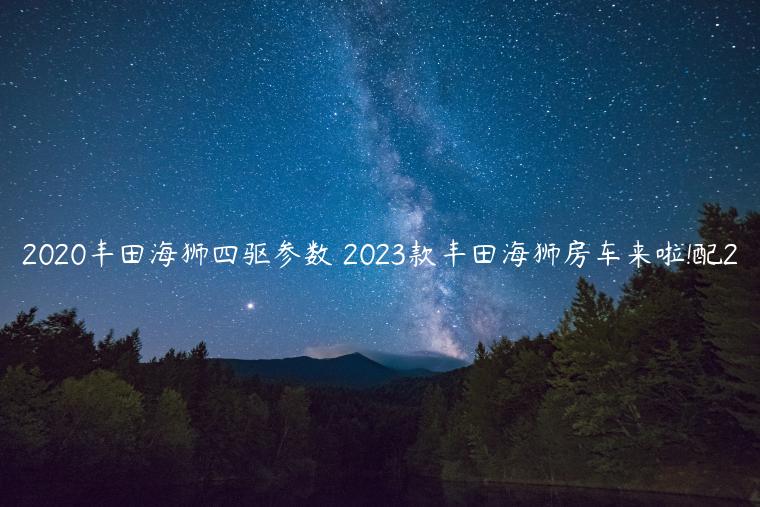 2020丰田海狮四驱参数 2023款丰田海狮房车来啦!配2