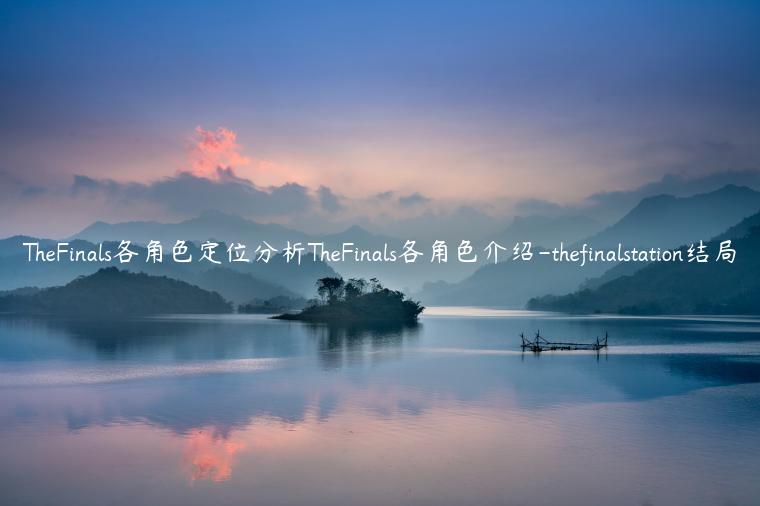 TheFinals各角色定位分析TheFinals各角色介绍-thefinalstation结局